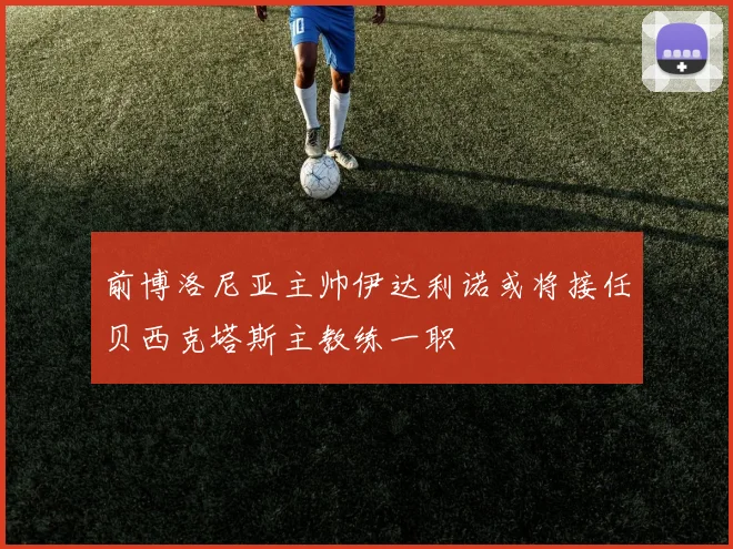 前博洛尼亚主帅伊达利诺或将接任贝西克塔斯主教练一职