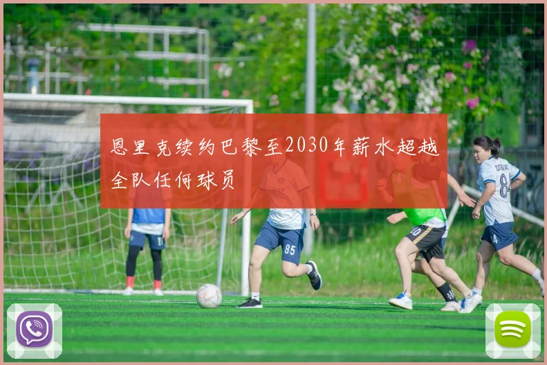 恩里克续约巴黎至2030年薪水超越全队任何球员