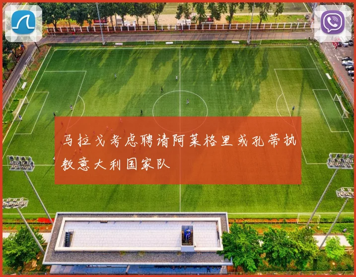 马拉戈考虑聘请阿莱格里或孔蒂执教意大利国家队