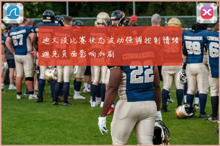 迪文谈比赛状态波动强调控制情绪避免负面影响加剧