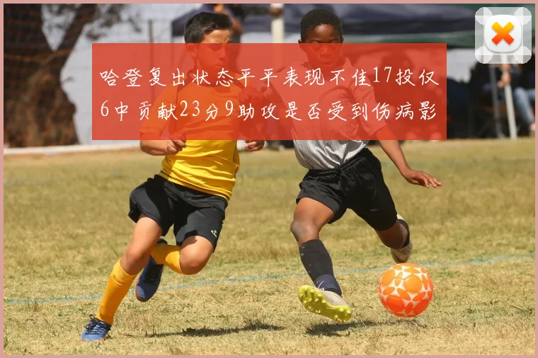 哈登复出状态平平表现不佳17投仅6中贡献23分9助攻是否受到伤病影响