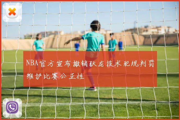 NBA官方宣布撤销狄龙技术犯规判罚维护比赛公正性