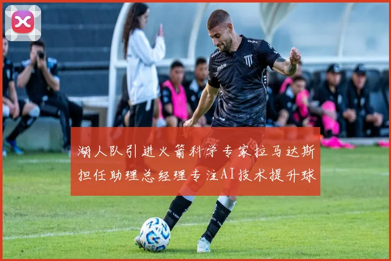 湖人队引进火箭科学专家拉马达斯担任助理总经理专注AI技术提升球队竞争力