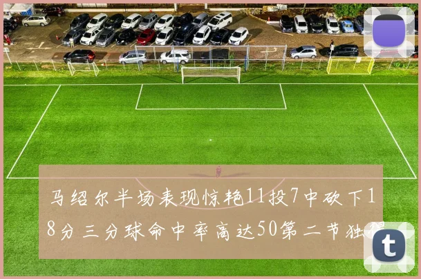 马绍尔半场表现惊艳11投7中砍下18分三分球命中率高达50第二节独得12分
