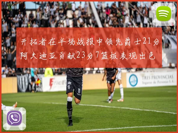 开拓者在半场战报中领先爵士21分阿夫迪亚贡献23分7篮板表现出色