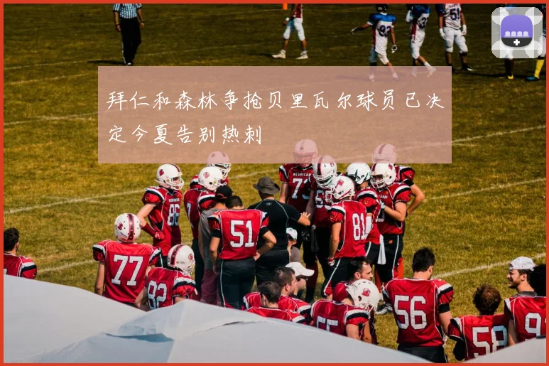 拜仁和森林争抢贝里瓦尔球员已决定今夏告别热刺