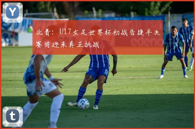 北青：U17女足世界杯初战告捷半决赛将迎来真正挑战