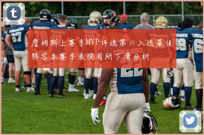 詹姆斯上赛季MVP评选第六入选最佳阵容本赛季表现有所下滑分析