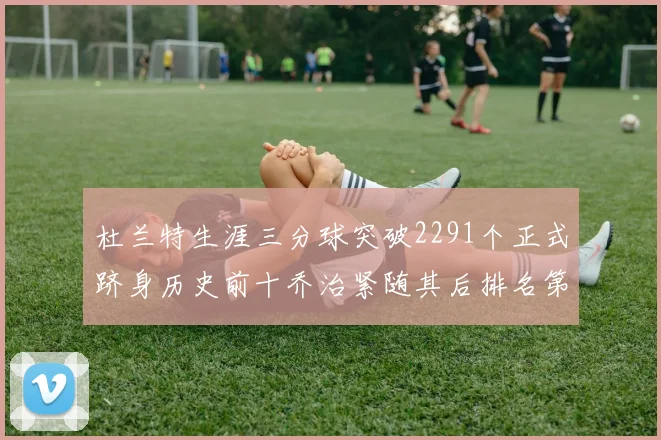 杜兰特生涯三分球突破2291个正式跻身历史前十乔治紧随其后排名第九
