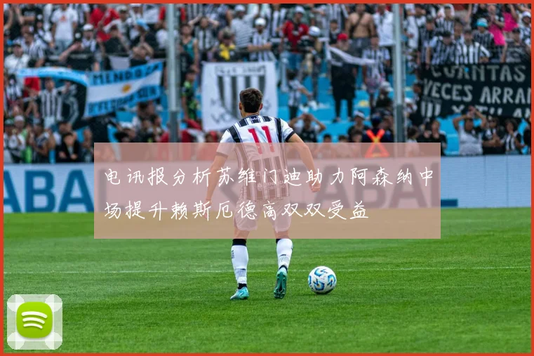 电讯报分析苏维门迪助力阿森纳中场提升赖斯厄德高双双受益