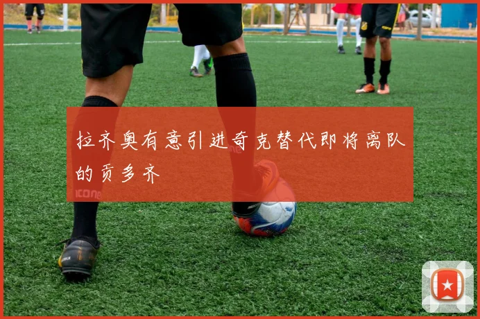 拉齐奥有意引进奇克替代即将离队的贡多齐