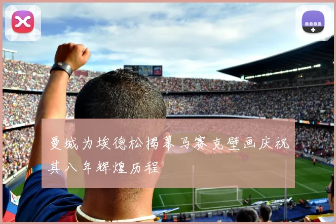 曼城为埃德松揭幕马赛克壁画庆祝其八年辉煌历程