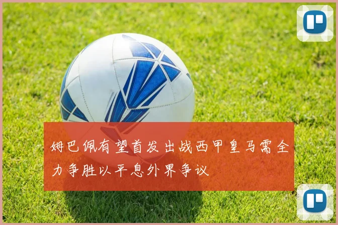 姆巴佩有望首发出战西甲皇马需全力争胜以平息外界争议