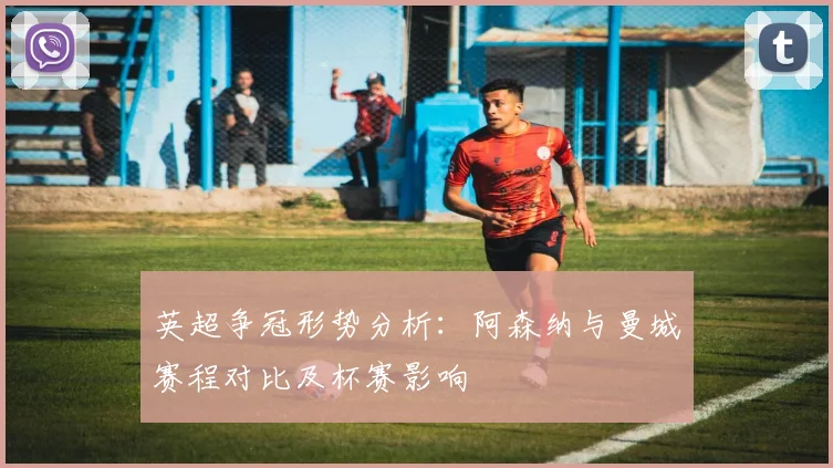 英超争冠形势分析：阿森纳与曼城赛程对比及杯赛影响