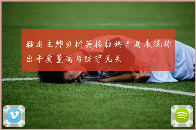 猛龙主帅分析英格拉姆开局表现称出手质量高与防守无关