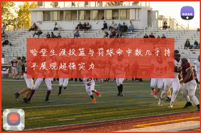 哈登生涯投篮与罚球命中数几乎持平展现超强实力