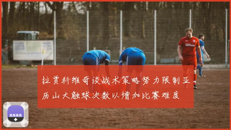 拉贾科维奇谈战术策略努力限制亚历山大触球次数以增加比赛难度