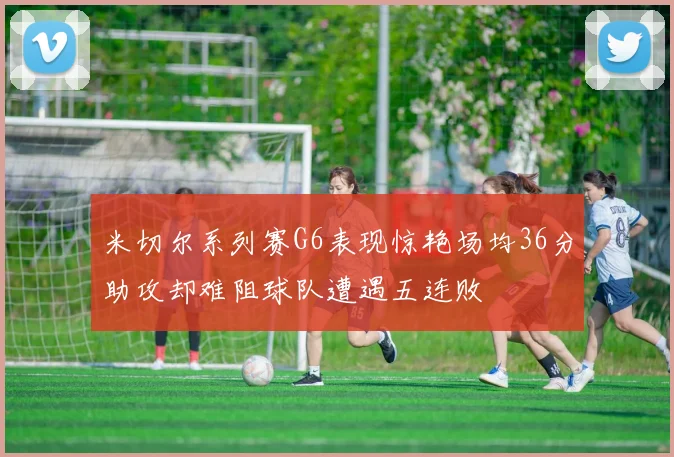 米切尔系列赛G6表现惊艳场均36分助攻却难阻球队遭遇五连败