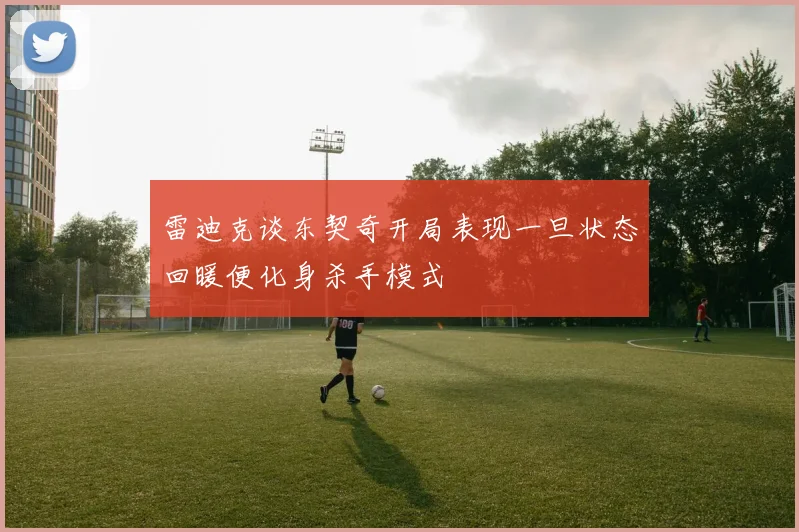 雷迪克谈东契奇开局表现一旦状态回暖便化身杀手模式