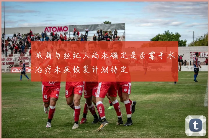 浓眉与经纪人尚未确定是否需手术治疗未来恢复计划待定