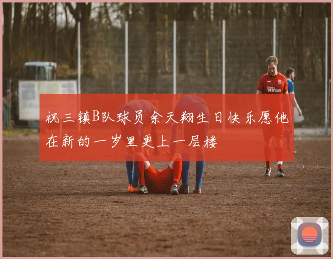 祝三镇B队球员余天翔生日快乐愿他在新的一岁里更上一层楼