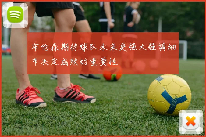 布伦森期待球队未来更强大强调细节决定成败的重要性