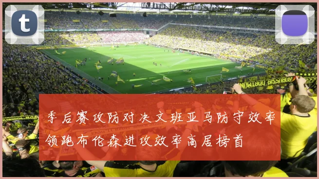 季后赛攻防对决文班亚马防守效率领跑布伦森进攻效率高居榜首