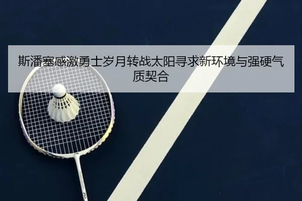 斯潘塞感激勇士岁月转战太阳寻求新环境与强硬气质契合 - yaxin
